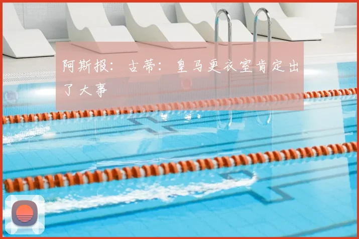 阿斯报：古蒂：皇马更衣室肯定出了大事
