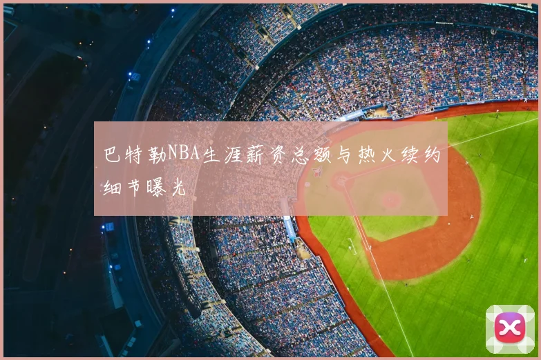 巴特勒NBA生涯薪资总额与热火续约细节曝光