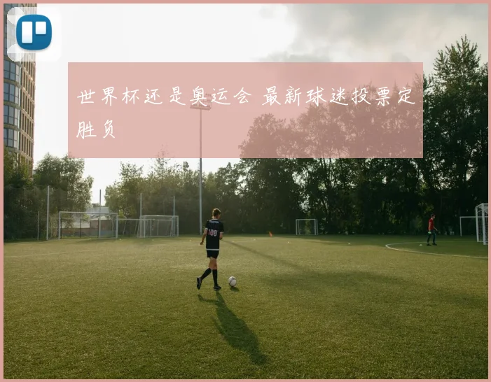 世界杯还是奥运会 最新球迷投票定胜负