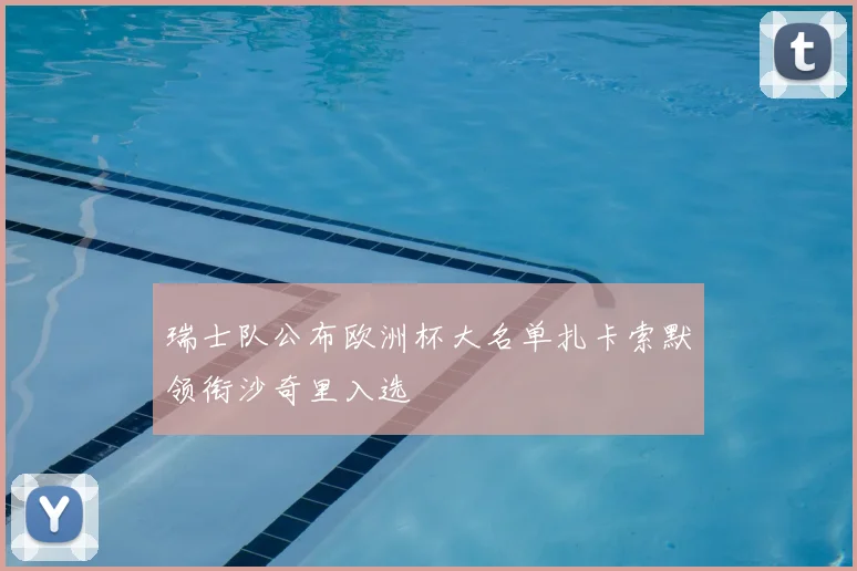 瑞士队公布欧洲杯大名单扎卡索默领衔沙奇里入选