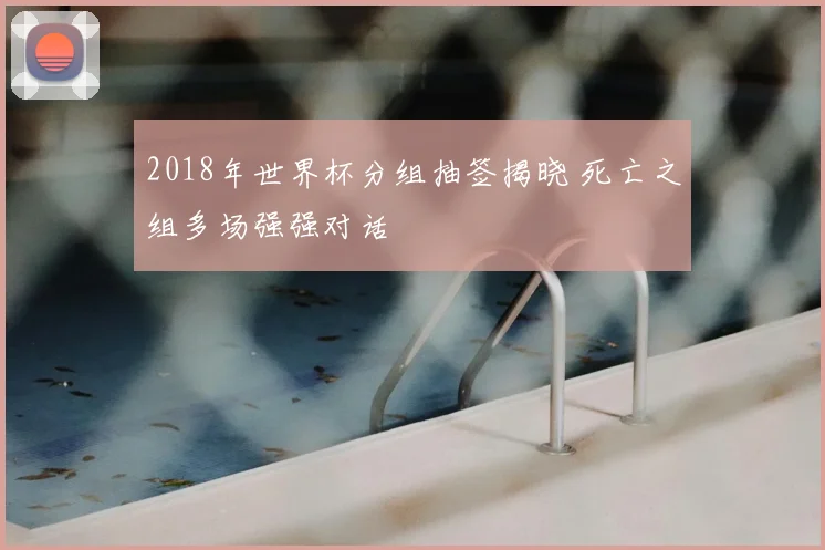 2018年世界杯分组抽签揭晓 死亡之组多场强强对话