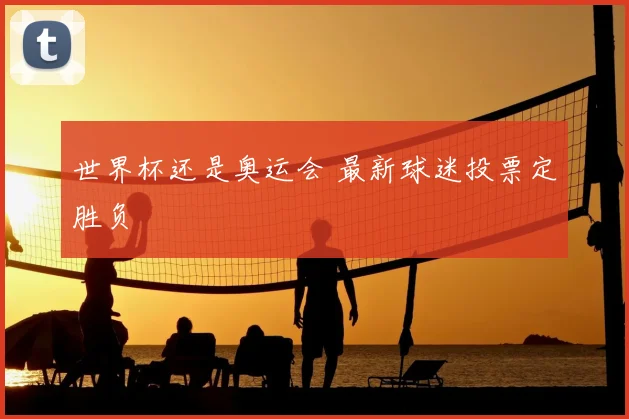 世界杯还是奥运会 最新球迷投票定胜负