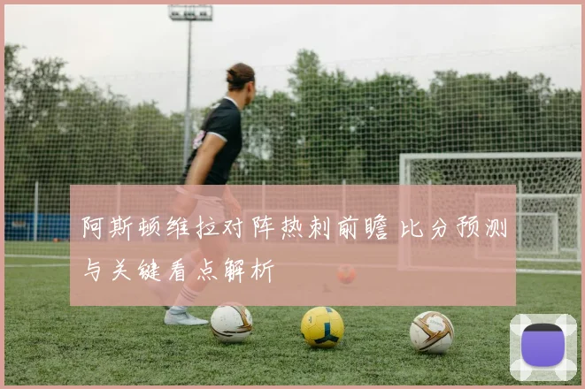阿斯顿维拉对阵热刺前瞻 比分预测与关键看点解析