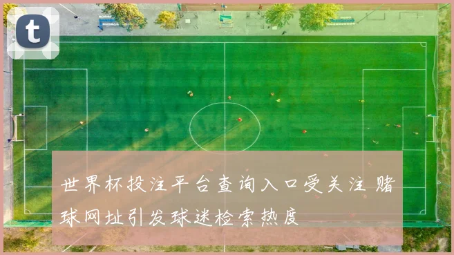 世界杯投注平台查询入口受关注 赌球网址引发球迷检索热度