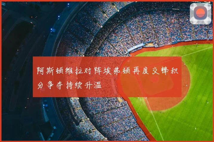 阿斯顿维拉对阵埃弗顿再度交锋积分争夺持续升温