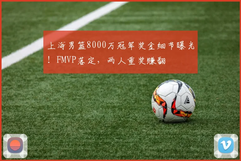 上海男篮8000万冠军奖金细节曝光！FMVP落定，两人重奖赚翻