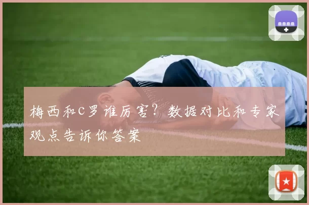 梅西和c罗谁厉害？数据对比和专家观点告诉你答案